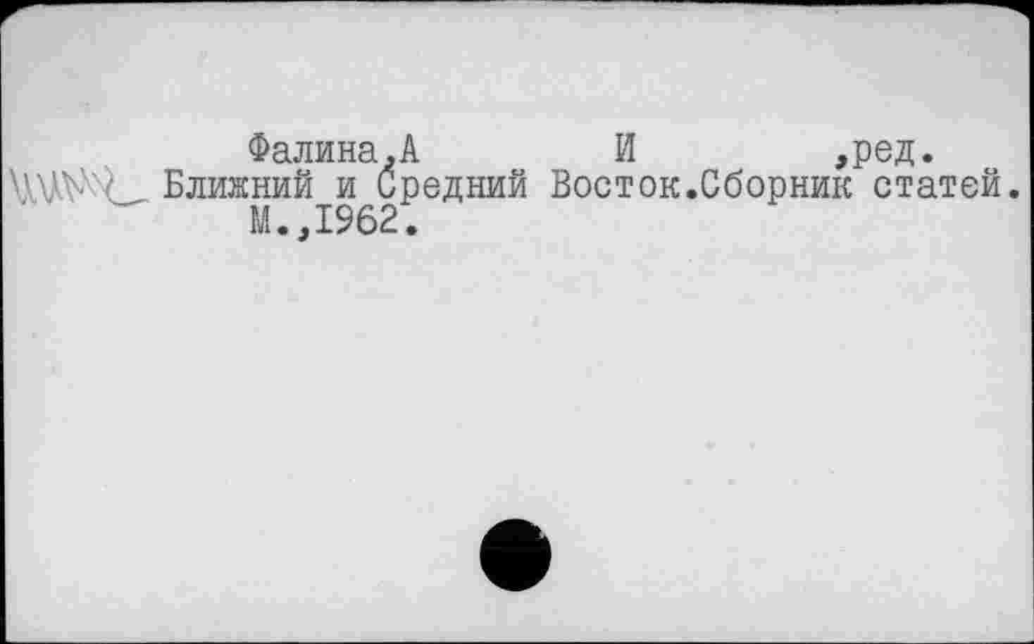 ﻿Фалина,А	И	,ред.
Ближний и Средний Восток.Сборник статей.
М.,1962.